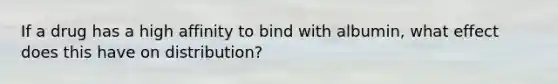 If a drug has a high affinity to bind with albumin, what effect does this have on distribution?