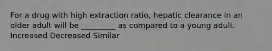 For a drug with high extraction ratio, hepatic clearance in an older adult will be _________ as compared to a young adult. Increased Decreased Similar