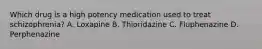 Which drug is a high potency medication used to treat schizophrenia? A. Loxapine B. Thioridazine C. Fluphenazine D. Perphenazine