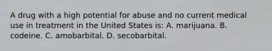 A drug with a high potential for abuse and no current medical use in treatment in the United States is: A. marijuana. B. codeine. C. amobarbital. D. secobarbital.