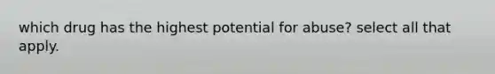 which drug has the highest potential for abuse? select all that apply.