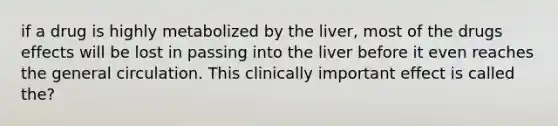 if a drug is highly metabolized by the liver, most of the drugs effects will be lost in passing into the liver before it even reaches the general circulation. This clinically important effect is called the?