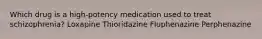 Which drug is a high-potency medication used to treat schizophrenia? Loxapine Thioridazine Fluphenazine Perphenazine