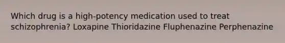 Which drug is a high-potency medication used to treat schizophrenia? Loxapine Thioridazine Fluphenazine Perphenazine