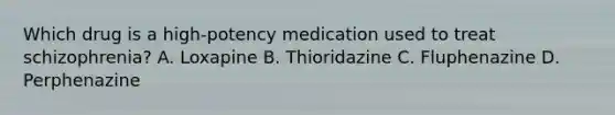 Which drug is a high-potency medication used to treat schizophrenia? A. Loxapine B. Thioridazine C. Fluphenazine D. Perphenazine