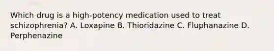 Which drug is a high-potency medication used to treat schizophrenia? A. Loxapine B. Thioridazine C. Fluphanazine D. Perphenazine