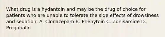 What drug is a hydantoin and may be the drug of choice for patients who are unable to tolerate the side effects of drowsiness and sedation. A. Clonazepam B. Phenytoin C. Zonisamide D. Pregabalin