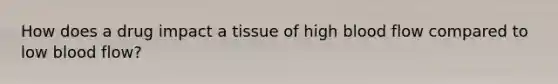 How does a drug impact a tissue of high blood flow compared to low blood flow?