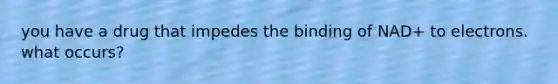 you have a drug that impedes the binding of NAD+ to electrons. what occurs?