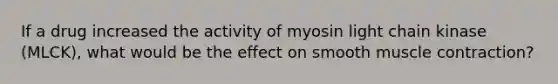 If a drug increased the activity of myosin light chain kinase (MLCK), what would be the effect on smooth muscle contraction?