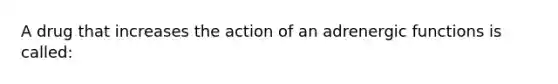 A drug that increases the action of an adrenergic functions is called: