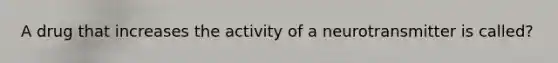 A drug that increases the activity of a neurotransmitter is called?