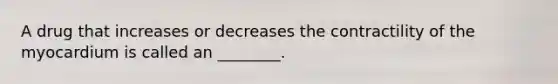 A drug that increases or decreases the contractility of the myocardium is called an ________.
