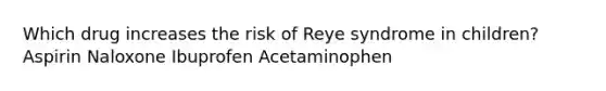 Which drug increases the risk of Reye syndrome in children? Aspirin Naloxone Ibuprofen Acetaminophen