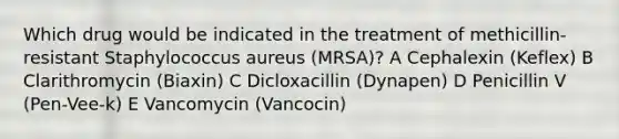 Which drug would be indicated in the treatment of methicillin-resistant Staphylococcus aureus (MRSA)? A Cephalexin (Keflex) B Clarithromycin (Biaxin) C Dicloxacillin (Dynapen) D Penicillin V (Pen-Vee-k) E Vancomycin (Vancocin)