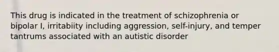 This drug is indicated in the treatment of schizophrenia or bipolar I, irritabiity including aggression, self-injury, and temper tantrums associated with an autistic disorder