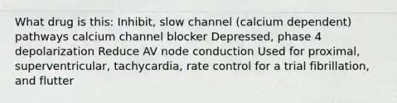 What drug is this: Inhibit, slow channel (calcium dependent) pathways calcium channel blocker Depressed, phase 4 depolarization Reduce AV node conduction Used for proximal, superventricular, tachycardia, rate control for a trial fibrillation, and flutter