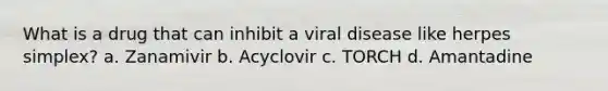 What is a drug that can inhibit a viral disease like herpes simplex? a. Zanamivir b. Acyclovir c. TORCH d. Amantadine