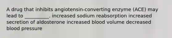 A drug that inhibits angiotensin-converting enzyme (ACE) may lead to __________. increased sodium reabsorption increased secretion of aldosterone increased blood volume decreased blood pressure