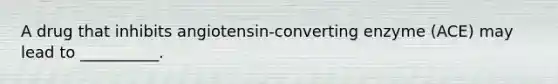 A drug that inhibits angiotensin-converting enzyme (ACE) may lead to __________.