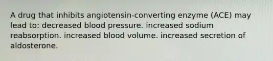 A drug that inhibits angiotensin-converting enzyme (ACE) may lead to: decreased <a href='https://www.questionai.com/knowledge/kD0HacyPBr-blood-pressure' class='anchor-knowledge'>blood pressure</a>. increased sodium reabsorption. increased blood volume. increased secretion of aldosterone.