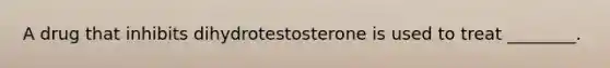 A drug that inhibits dihydrotestosterone is used to treat ________.