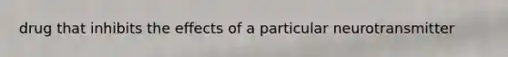 drug that inhibits the effects of a particular neurotransmitter