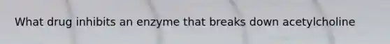 What drug inhibits an enzyme that breaks down acetylcholine