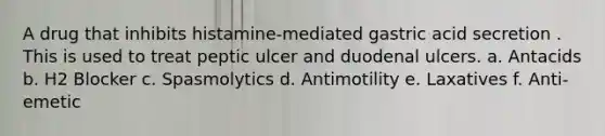 A drug that inhibits histamine-mediated gastric acid secretion . This is used to treat peptic ulcer and duodenal ulcers. a. Antacids b. H2 Blocker c. Spasmolytics d. Antimotility e. Laxatives f. Anti-emetic