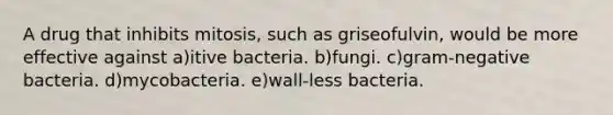 A drug that inhibits mitosis, such as griseofulvin, would be more effective against a)itive bacteria. b)fungi. c)gram-negative bacteria. d)mycobacteria. e)wall-less bacteria.