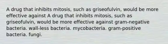 A drug that inhibits mitosis, such as griseofulvin, would be more effective against A drug that inhibits mitosis, such as griseofulvin, would be more effective against gram-negative bacteria. wall-less bacteria. mycobacteria. gram-positive bacteria. fungi.