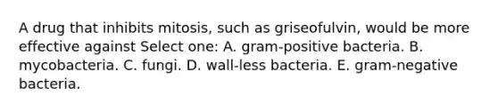 A drug that inhibits mitosis, such as griseofulvin, would be more effective against Select one: A. gram-positive bacteria. B. mycobacteria. C. fungi. D. wall-less bacteria. E. gram-negative bacteria.