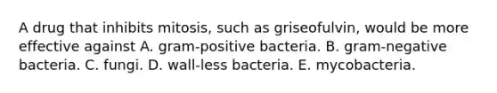 A drug that inhibits mitosis, such as griseofulvin, would be more effective against A. gram-positive bacteria. B. gram-negative bacteria. C. fungi. D. wall-less bacteria. E. mycobacteria.