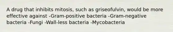 A drug that inhibits mitosis, such as griseofulvin, would be more effective against -Gram-positive bacteria -Gram-negative bacteria -Fungi -Wall-less bacteria -Mycobacteria