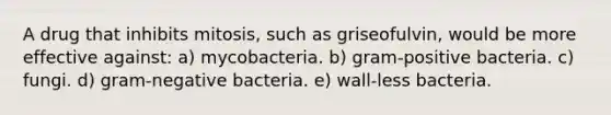 A drug that inhibits mitosis, such as griseofulvin, would be more effective against: a) mycobacteria. b) gram-positive bacteria. c) fungi. d) gram-negative bacteria. e) wall-less bacteria.