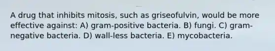 A drug that inhibits mitosis, such as griseofulvin, would be more effective against: A) gram-positive bacteria. B) fungi. C) gram-negative bacteria. D) wall-less bacteria. E) mycobacteria.