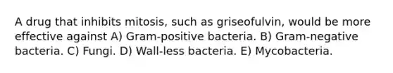 A drug that inhibits mitosis, such as griseofulvin, would be more effective against A) Gram-positive bacteria. B) Gram-negative bacteria. C) Fungi. D) Wall-less bacteria. E) Mycobacteria.