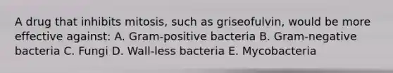 A drug that inhibits mitosis, such as griseofulvin, would be more effective against: A. Gram-positive bacteria B. Gram-negative bacteria C. Fungi D. Wall-less bacteria E. Mycobacteria