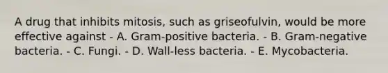 A drug that inhibits mitosis, such as griseofulvin, would be more effective against - A. Gram-positive bacteria. - B. Gram-negative bacteria. - C. Fungi. - D. Wall-less bacteria. - E. Mycobacteria.