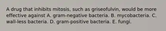 A drug that inhibits mitosis, such as griseofulvin, would be more effective against A. gram-negative bacteria. B. mycobacteria. C. wall-less bacteria. D. gram-positive bacteria. E. fungi.