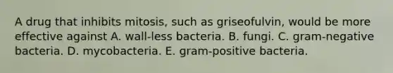 A drug that inhibits mitosis, such as griseofulvin, would be more effective against A. wall-less bacteria. B. fungi. C. gram-negative bacteria. D. mycobacteria. E. gram-positive bacteria.