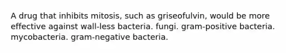 A drug that inhibits mitosis, such as griseofulvin, would be more effective against wall-less bacteria. fungi. gram-positive bacteria. mycobacteria. gram-negative bacteria.