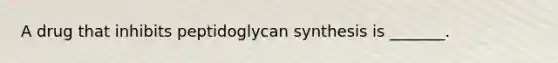 A drug that inhibits peptidoglycan synthesis is _______.