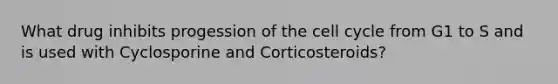 What drug inhibits progession of the cell cycle from G1 to S and is used with Cyclosporine and Corticosteroids?