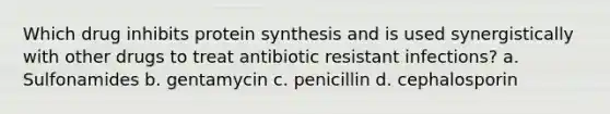 Which drug inhibits protein synthesis and is used synergistically with other drugs to treat antibiotic resistant infections? a. Sulfonamides b. gentamycin c. penicillin d. cephalosporin