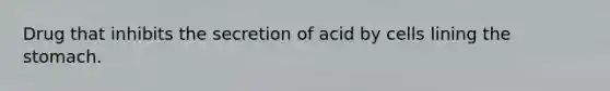 Drug that inhibits the secretion of acid by cells lining the stomach.