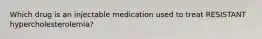 Which drug is an injectable medication used to treat RESISTANT hypercholesterolemia?