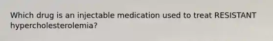 Which drug is an injectable medication used to treat RESISTANT hypercholesterolemia?