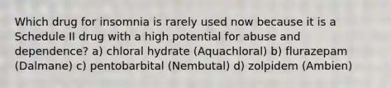 Which drug for insomnia is rarely used now because it is a Schedule II drug with a high potential for abuse and dependence? a) chloral hydrate (Aquachloral) b) flurazepam (Dalmane) c) pentobarbital (Nembutal) d) zolpidem (Ambien)