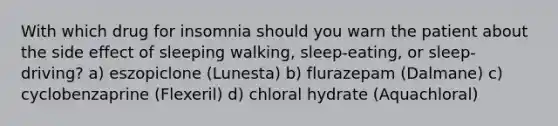 With which drug for insomnia should you warn the patient about the side effect of sleeping walking, sleep-eating, or sleep-driving? a) eszopiclone (Lunesta) b) flurazepam (Dalmane) c) cyclobenzaprine (Flexeril) d) chloral hydrate (Aquachloral)